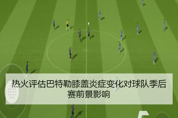 热火评估巴特勒膝盖炎症变化对球队季后赛前景影响
