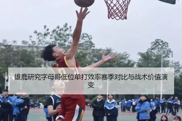 雄鹿研究字母哥低位单打效率赛季对比与战术价值演变