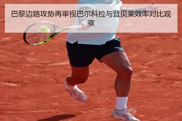 巴黎边路攻势再审视巴尔科拉与登贝莱效率对比观察
