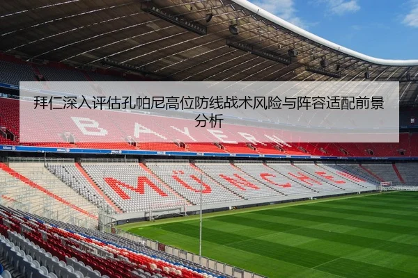 拜仁深入评估孔帕尼高位防线战术风险与阵容适配前景分析