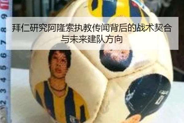 拜仁研究阿隆索执教传闻背后的战术契合与未来建队方向