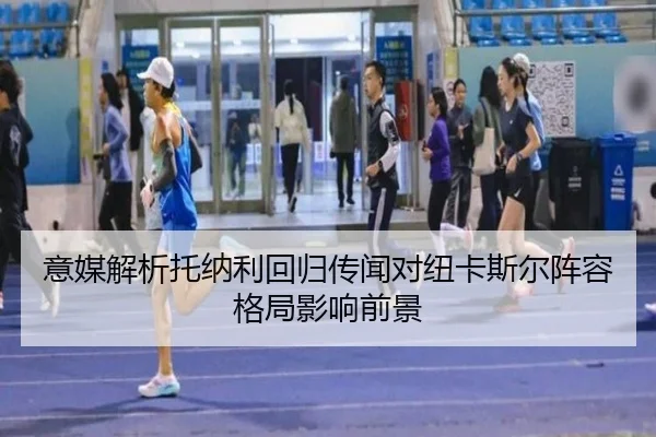 意媒解析托纳利回归传闻对纽卡斯尔阵容格局影响前景