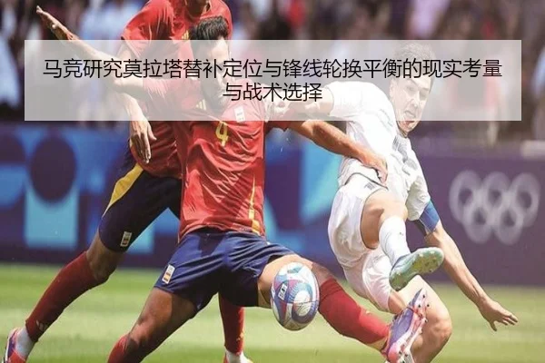 马竞研究莫拉塔替补定位与锋线轮换平衡的现实考量与战术选择