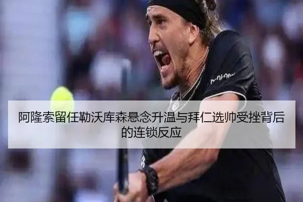 阿隆索留任勒沃库森悬念升温与拜仁选帅受挫背后的连锁反应
