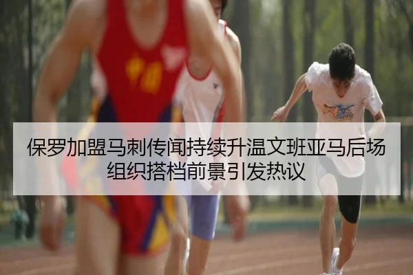 保罗加盟马刺传闻持续升温文班亚马后场组织搭档前景引发热议