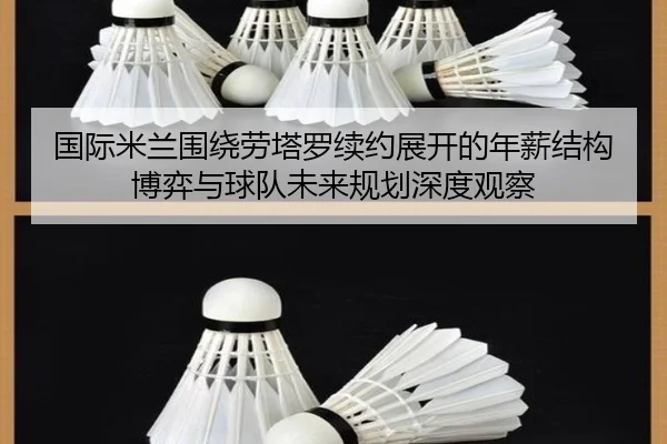 国际米兰围绕劳塔罗续约展开的年薪结构博弈与球队未来规划深度观察
