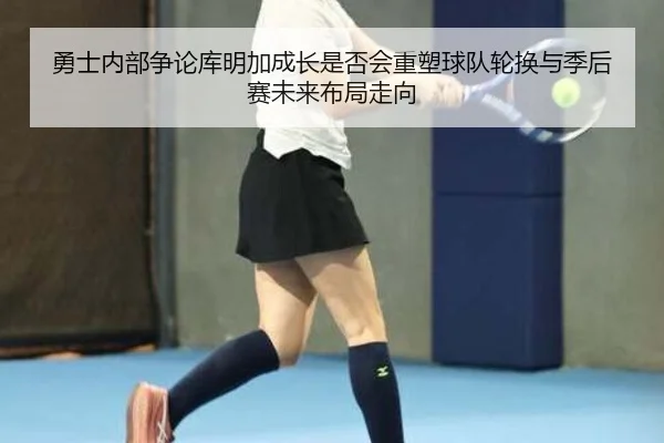 勇士内部争论库明加成长是否会重塑球队轮换与季后赛未来布局走向