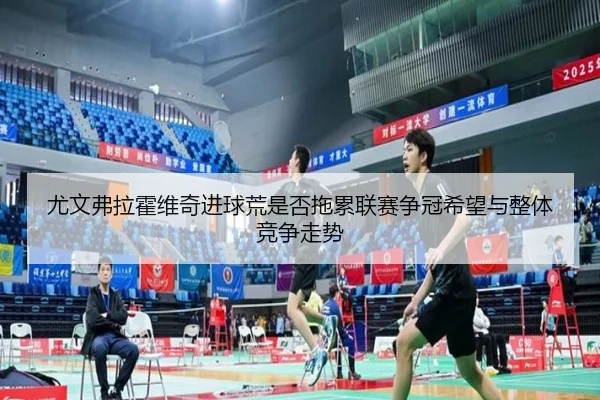 尤文弗拉霍维奇进球荒是否拖累联赛争冠希望与整体竞争走势