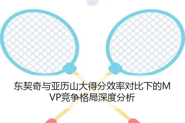 东契奇与亚历山大得分效率对比下的MVP竞争格局深度分析