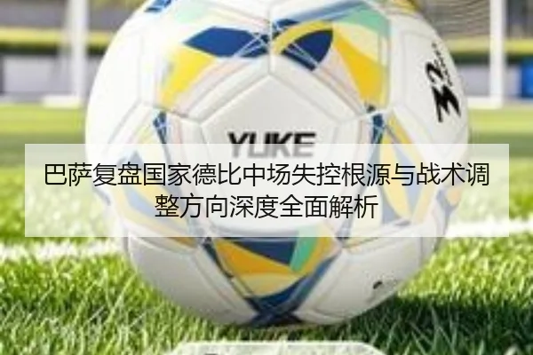 巴萨复盘国家德比中场失控根源与战术调整方向深度全面解析
