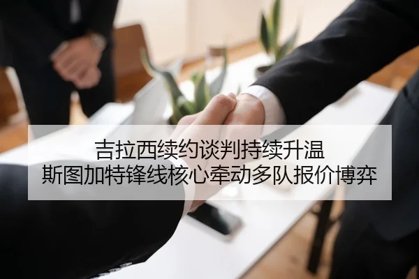 吉拉西续约谈判持续升温 斯图加特锋线核心牵动多队报价博弈