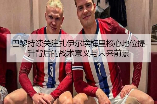 巴黎持续关注扎伊尔埃梅里核心地位提升背后的战术意义与未来前景