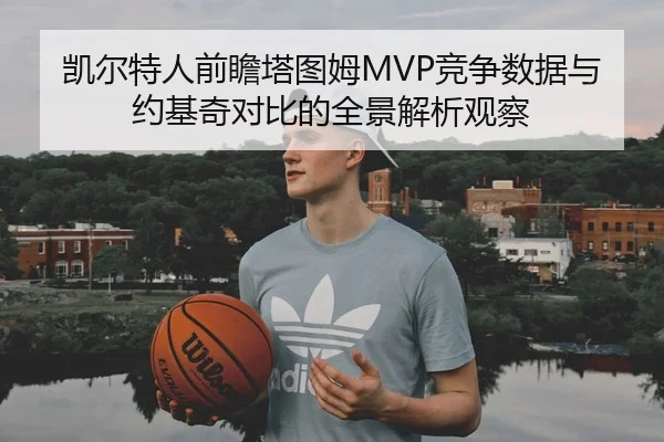 凯尔特人前瞻塔图姆MVP竞争数据与约基奇对比的全景解析观察