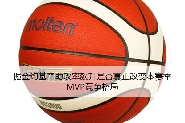 掘金约基奇助攻率飙升是否真正改变本赛季MVP竞争格局