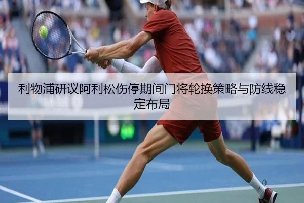 利物浦研议阿利松伤停期间门将轮换策略与防线稳定布局