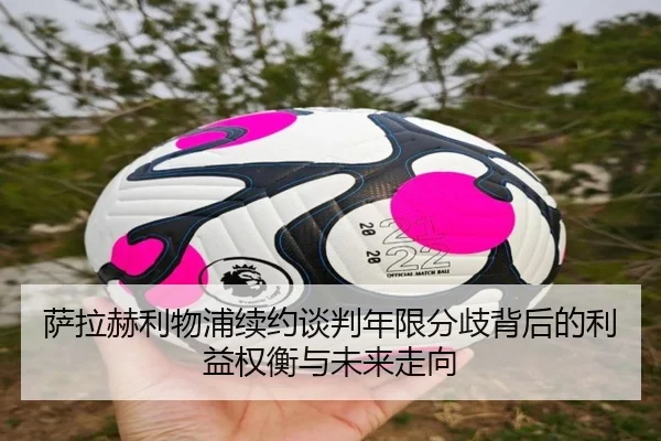 萨拉赫利物浦续约谈判年限分歧背后的利益权衡与未来走向
