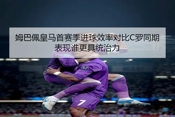姆巴佩皇马首赛季进球效率对比C罗同期表现谁更具统治力