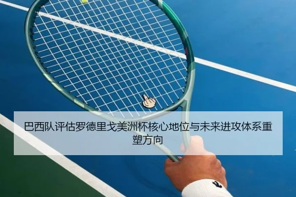 巴西队评估罗德里戈美洲杯核心地位与未来进攻体系重塑方向