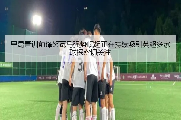 里昂青训前锋努瓦马强势崛起正在持续吸引英超多家球探密切关注