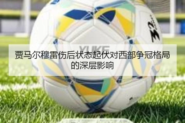 贾马尔穆雷伤后状态起伏对西部争冠格局的深层影响