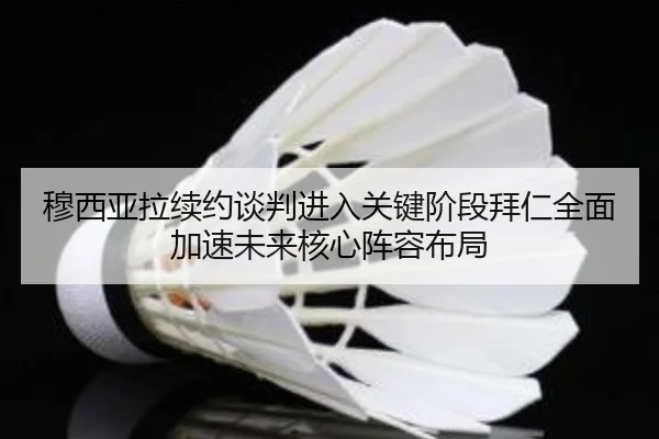 穆西亚拉续约谈判进入关键阶段拜仁全面加速未来核心阵容布局
