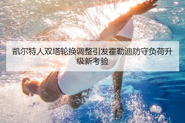 凯尔特人双塔轮换调整引发霍勒迪防守负荷升级新考验