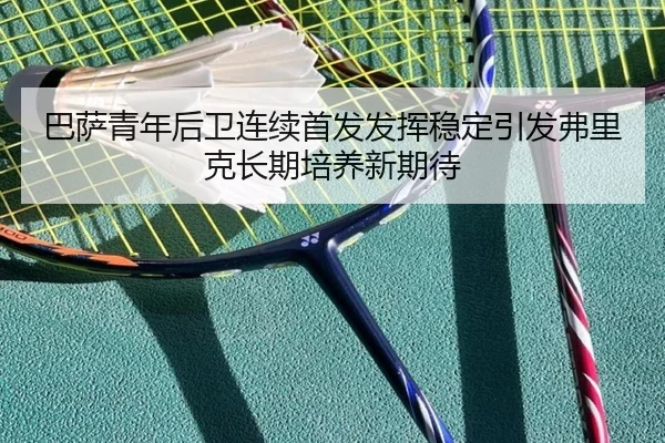 巴萨青年后卫连续首发发挥稳定引发弗里克长期培养新期待