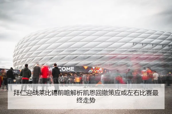 拜仁迎战莱比锡前瞻解析凯恩回撤策应或左右比赛最终走势