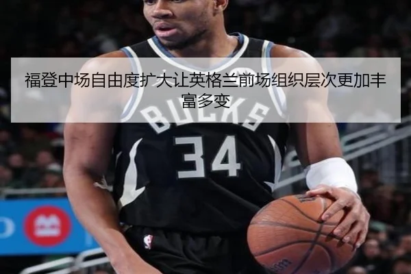 福登中场自由度扩大让英格兰前场组织层次更加丰富多变